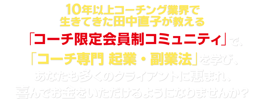 必要なのは、「コーチ専門」のマーケティングとセールス法。「コーチ限定会員制コミュニティ」で「コーチ専門　起業・副業法」を学び、あなたも多くのクライアントに恵まれ、喜んでお金をいただけるようになりませんか？