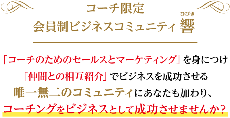 コーチ限定会員制ビジネスコミュニティ響 -ひびき-「コーチのためのセールスとマーケティング」を身につけ、「仲間との相互紹介」でビジネスを成功させる唯一無二のコミュニティにあなたも加わり、コーチングをビジネスとして成功させませんか？