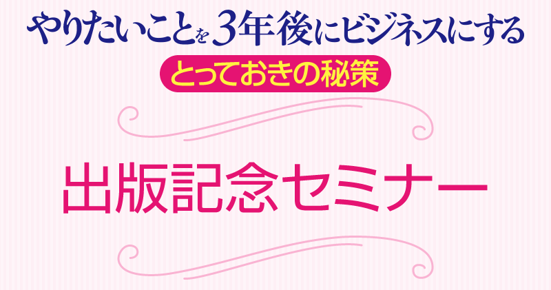 やりたいことを3年後にビジネスにするとっておきの秘策
出版セミナー